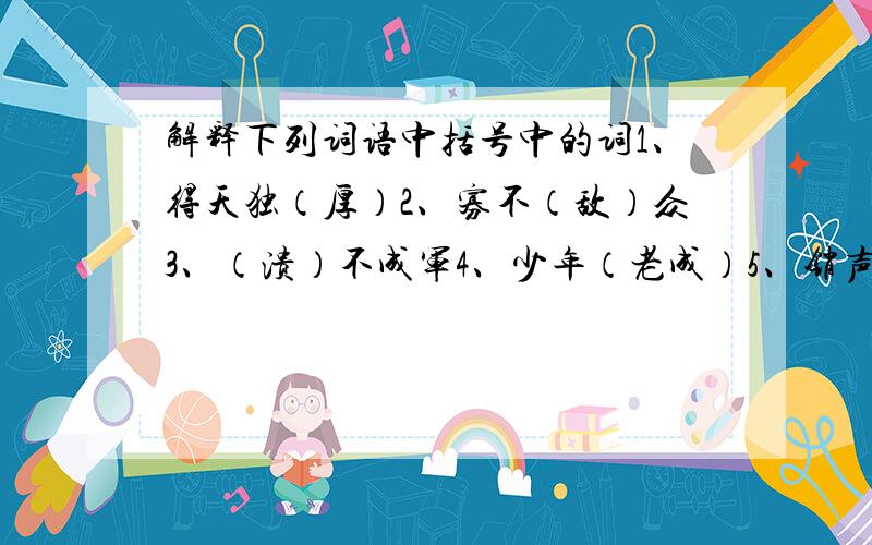 解释下列词语中括号中的词1、得天独（厚）2、寡不（敌）众3、（溃）不成军4、少年（老成）5、销声（匿）迹