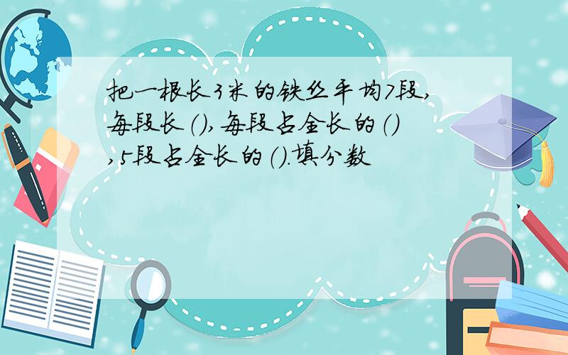 把一根长3米的铁丝平均7段,每段长（）,每段占全长的（）,5段占全长的（）.填分数