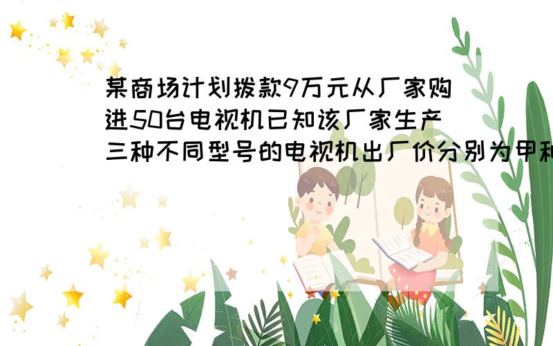 某商场计划拨款9万元从厂家购进50台电视机已知该厂家生产三种不同型号的电视机出厂价分别为甲种每台1500元乙种每台2100元丙种每台2500元（1）若商场同时购进其中两种不同型号电视机共50