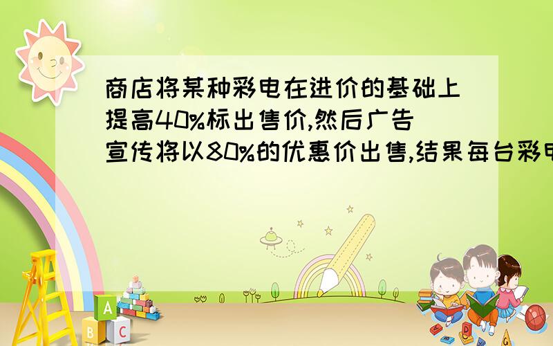 商店将某种彩电在进价的基础上提高40%标出售价,然后广告宣传将以80%的优惠价出售,结果每台彩电赚了300元则经销商这种彩电的利润率是多少