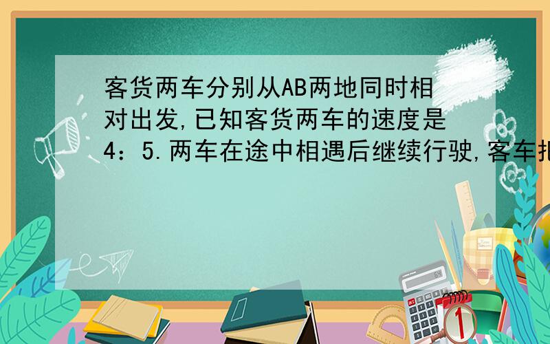 客货两车分别从AB两地同时相对出发,已知客货两车的速度是4：5.两车在途中相遇后继续行驶,客车把速度提20%,货车速度不变,再行4小时,货车到达A地,而客车离B地还有115千米,.AB两地相距多少千