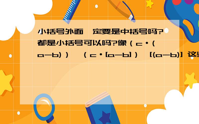 小括号外面一定要是中括号吗?都是小括号可以吗?像（c·(a-b)）、（c·[a-b]）、[(a-b)] 这些哪些是错误的表示?