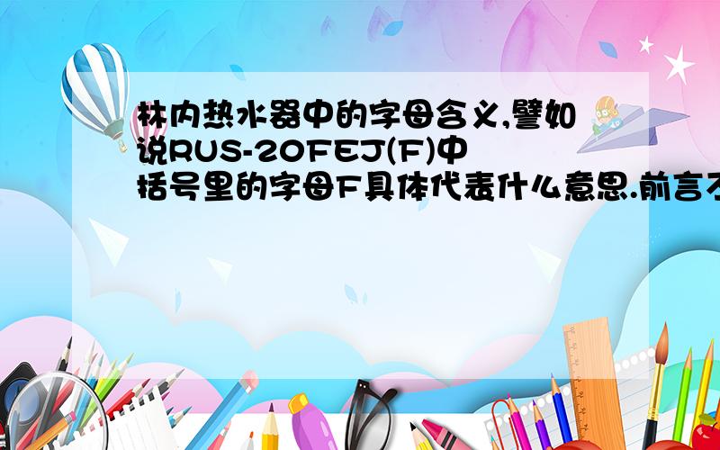 林内热水器中的字母含义,譬如说RUS-20FEJ(F)中括号里的字母F具体代表什么意思.前言不搭后语,那种只会复制粘贴的就别回复了.