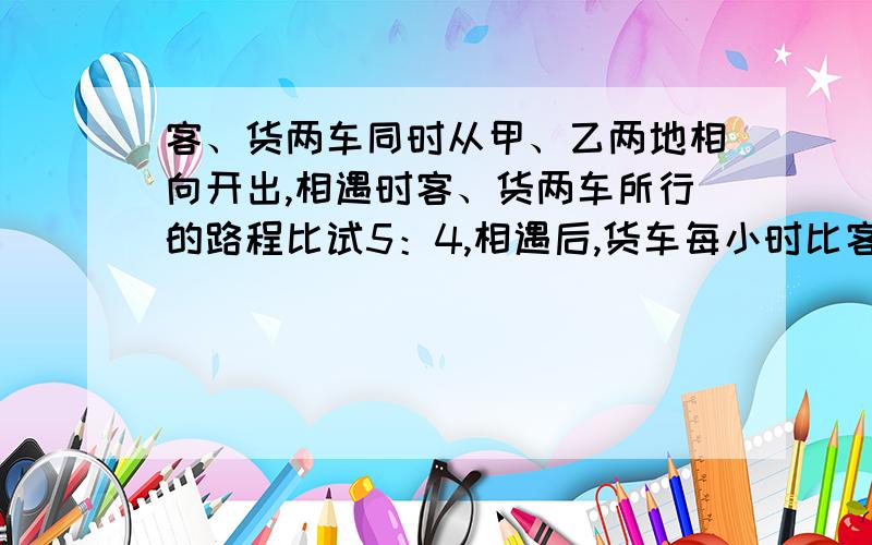 客、货两车同时从甲、乙两地相向开出,相遇时客、货两车所行的路程比试5：4,相遇后,货车每小时比客车快15千米,客车仍按原速前进,结果两车同时到达对方的出发站.已知货车一共行了10小时,