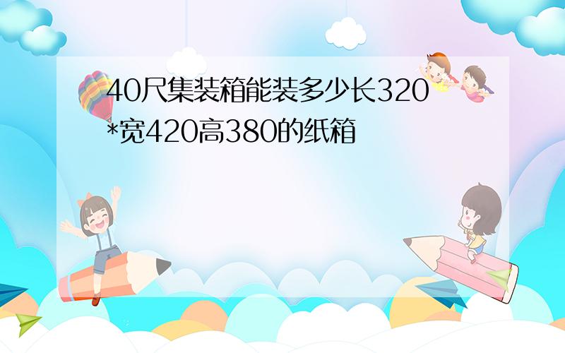 40尺集装箱能装多少长320*宽420高380的纸箱