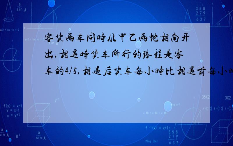 客货两车同时从甲乙两地相向开出,相遇时货车所行的路程是客车的4/5,相遇后货车每小时比相遇前每小时多走18千米.客车仍按原来速度前进,结果两车同时到达对方的出发站,已知客车一共行了