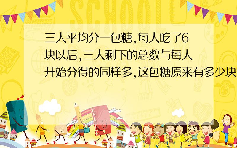 三人平均分一包糖,每人吃了6块以后,三人剩下的总数与每人开始分得的同样多,这包糖原来有多少块?