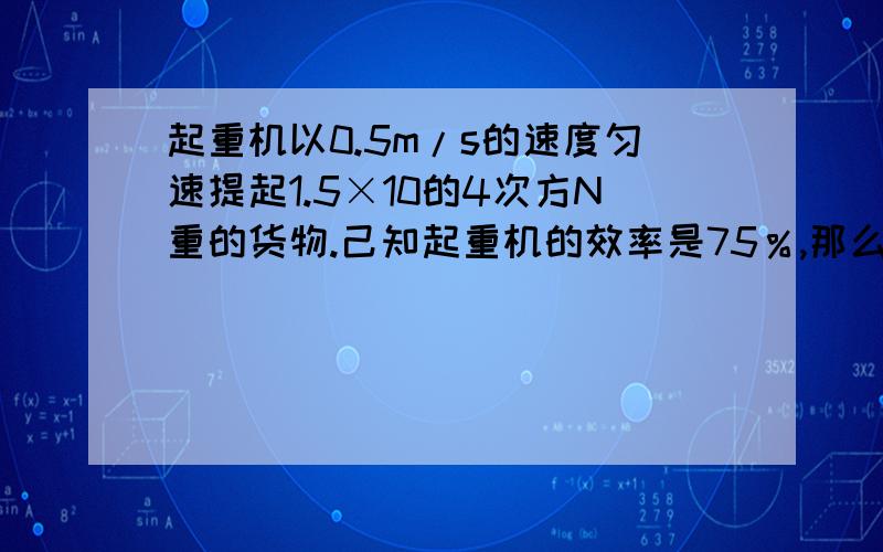 起重机以0.5m/s的速度匀速提起1.5×10的4次方N重的货物.己知起重机的效率是75％,那么起重机的功率是多少