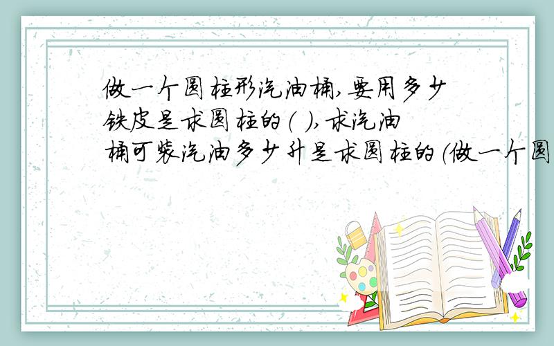 做一个圆柱形汽油桶,要用多少铁皮是求圆柱的（ ）,求汽油桶可装汽油多少升是求圆柱的（做一个圆柱形汽油桶,要用多少铁皮是求圆柱的（ ）,求汽油桶可装汽油多少升是求圆柱的（ ） .a侧