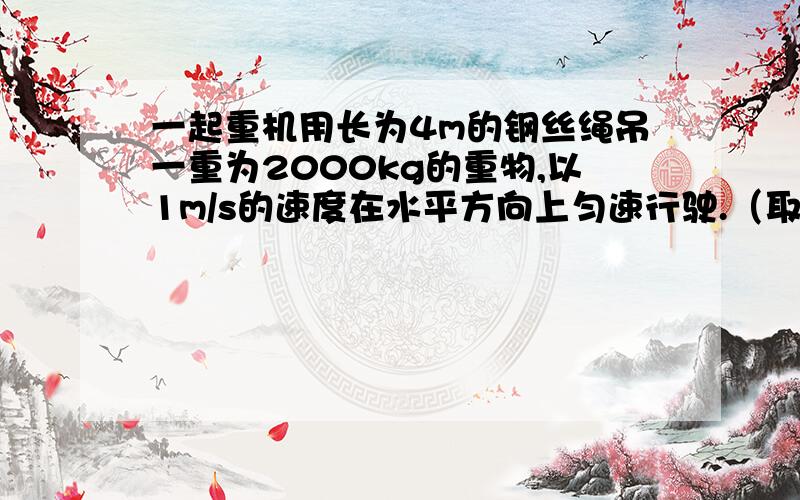 一起重机用长为4m的钢丝绳吊一重为2000kg的重物,以1m/s的速度在水平方向上匀速行驶.（取g=10m/二次方秒求：（1）当起重机突然停住的瞬间,钢丝绳受的拉力是多大?（2）起重机突然停止后,重物