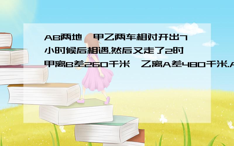 AB两地,甲乙两车相对开出7小时候后相遇.然后又走了2时甲离B差260千米,乙离A差480千米.AB相距多少千米说明一下为什么和写出算式,