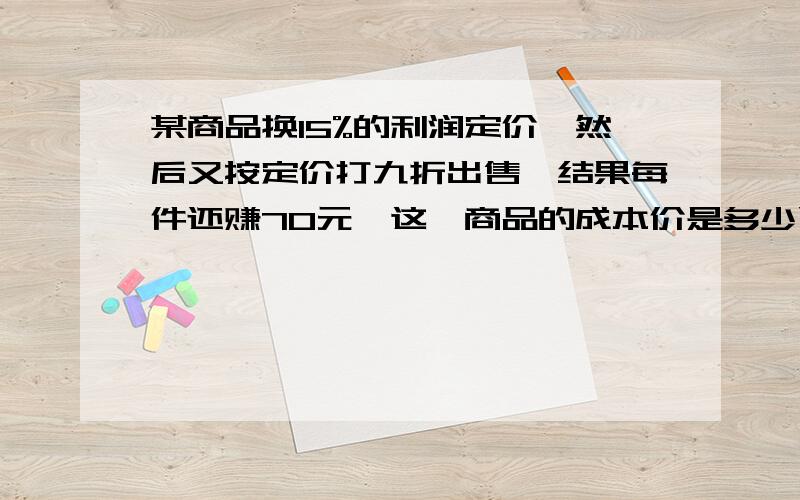 某商品换15%的利润定价,然后又按定价打九折出售,结果每件还赚70元,这一商品的成本价是多少远?