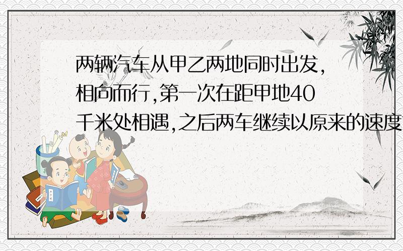 两辆汽车从甲乙两地同时出发,相向而行,第一次在距甲地40千米处相遇,之后两车继续以原来的速度前进,到站后,立即返回,又在距乙地20千米处相遇,甲乙两相距多少千米?