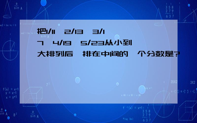 把1/11,2/13,3/17,4/19,5/23从小到大排列后,排在中间的一个分数是?