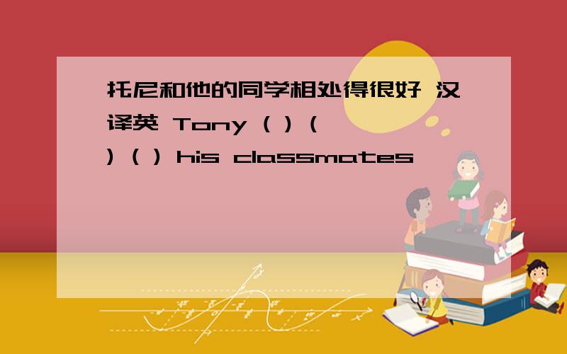 托尼和他的同学相处得很好 汉译英 Tony ( ) ( ) ( ) his classmates