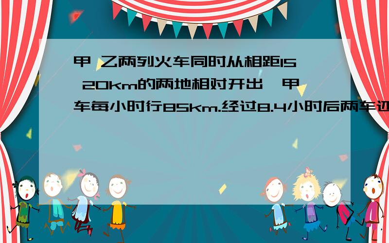 甲 乙两列火车同时从相距15 20km的两地相对开出,甲车每小时行85km.经过8.4小时后两车还相距50km,乙车每小时行多少千米?