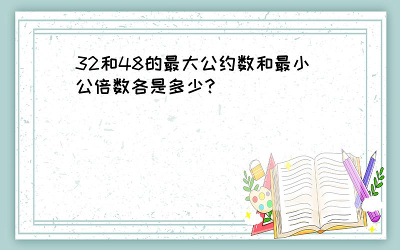 32和48的最大公约数和最小公倍数各是多少?