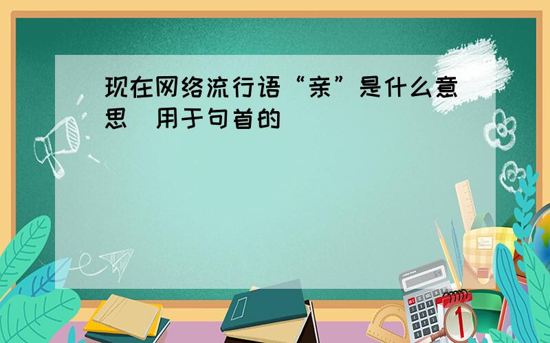 现在网络流行语“亲”是什么意思（用于句首的）