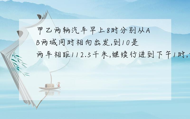 甲乙两辆汽车早上8时分别从AB两城同时相向出发,到10是两车相距112.5千米,继续行进到下午1时,两……车相距还是112.5千米,问AB两地的距离是多少千米?