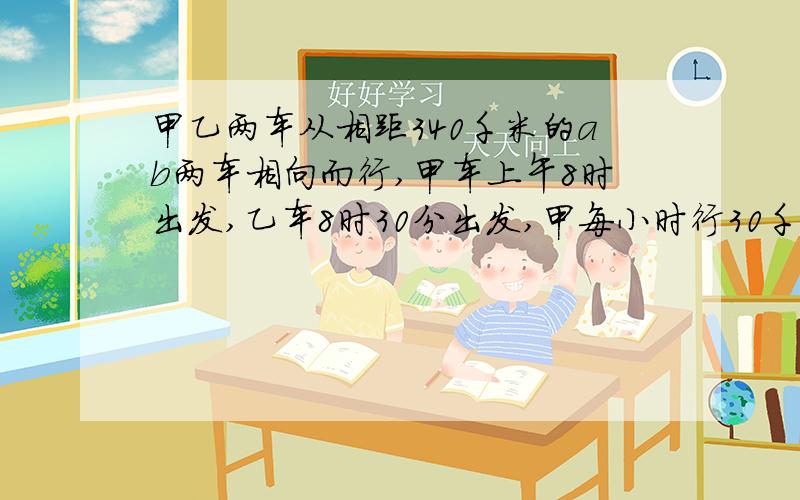 甲乙两车从相距340千米的ab两车相向而行,甲车上午8时出发,乙车8时30分出发,甲每小时行30千米,乙车行35千米,两车相遇是几时几分