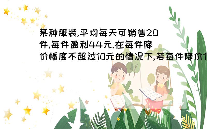 某种服装,平均每天可销售20件,每件盈利44元.在每件降价幅度不超过10元的情况下,若每件降价1元,则每天可多售5件.如果每天要盈利1600元,每件应降价多少元,没学好啊