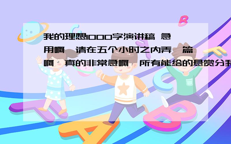 我的理想1000字演讲稿 急用啊,请在五个小时之内弄一篇啊,真的非常急啊,所有能给的悬赏分我都给出来了啊!