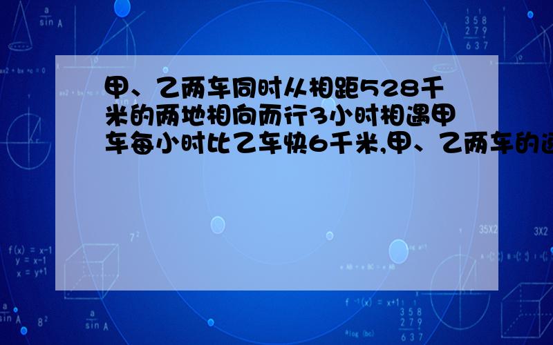 甲、乙两车同时从相距528千米的两地相向而行3小时相遇甲车每小时比乙车快6千米,甲、乙两车的速度各是多少