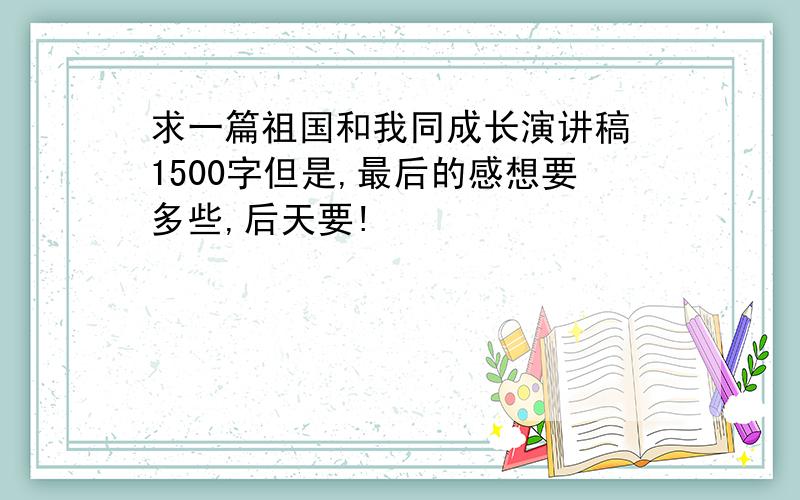 求一篇祖国和我同成长演讲稿 1500字但是,最后的感想要多些,后天要!