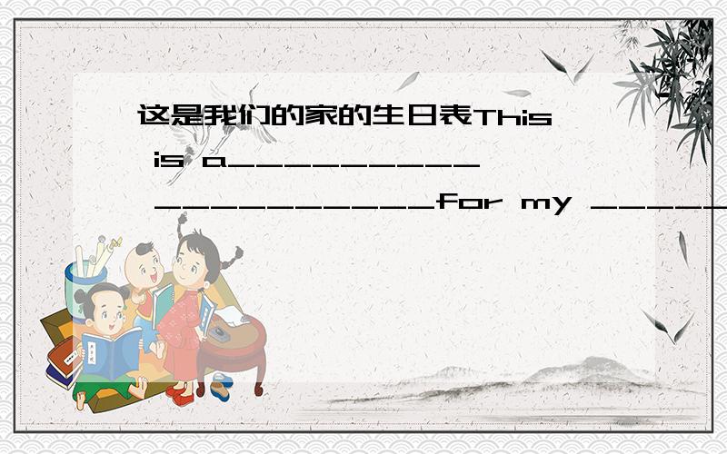 这是我们的家的生日表This is a_________ __________for my _________.