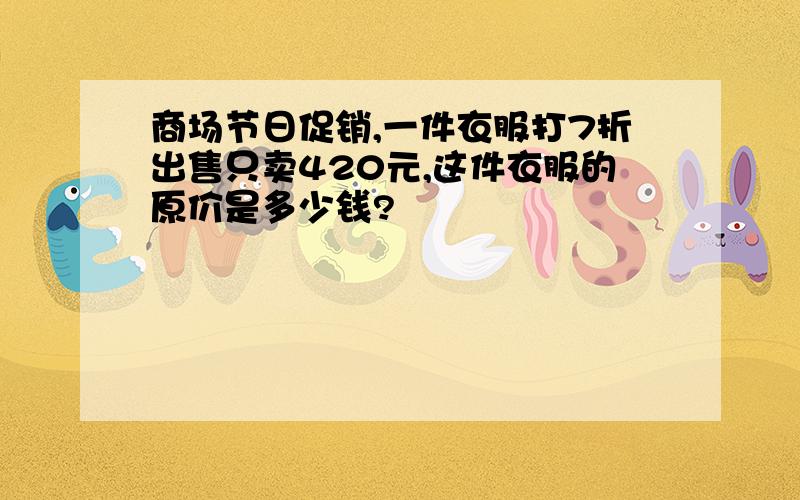 商场节日促销,一件衣服打7折出售只卖420元,这件衣服的原价是多少钱?