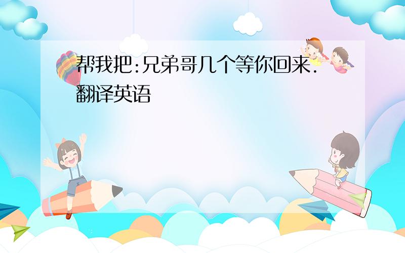 帮我把:兄弟哥几个等你回来.翻译英语