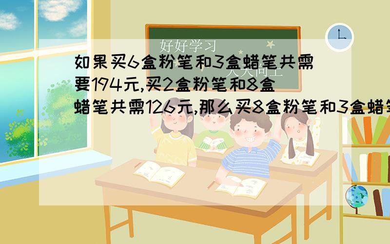 如果买6盒粉笔和3盒蜡笔共需要194元,买2盒粉笔和8盒蜡笔共需126元,那么买8盒粉笔和3盒蜡笔共需要多少元？