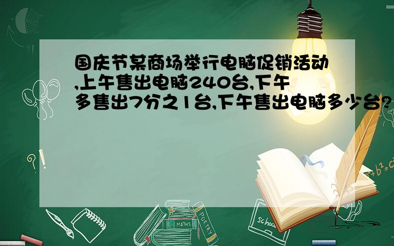 国庆节某商场举行电脑促销活动,上午售出电脑240台,下午多售出7分之1台,下午售出电脑多少台?