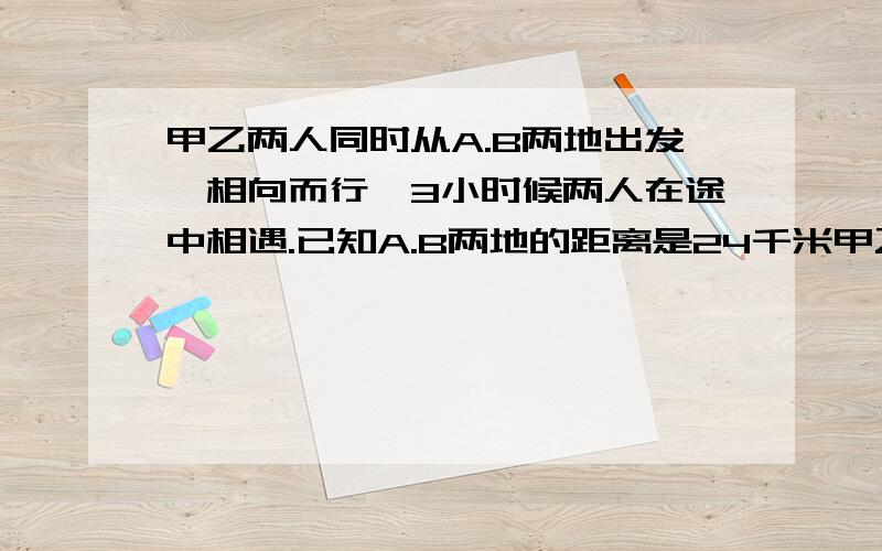 甲乙两人同时从A.B两地出发,相向而行,3小时候两人在途中相遇.已知A.B两地的距离是24千米甲乙两人行进的速度之比2比3,问甲乙两人每小时个行多少千米