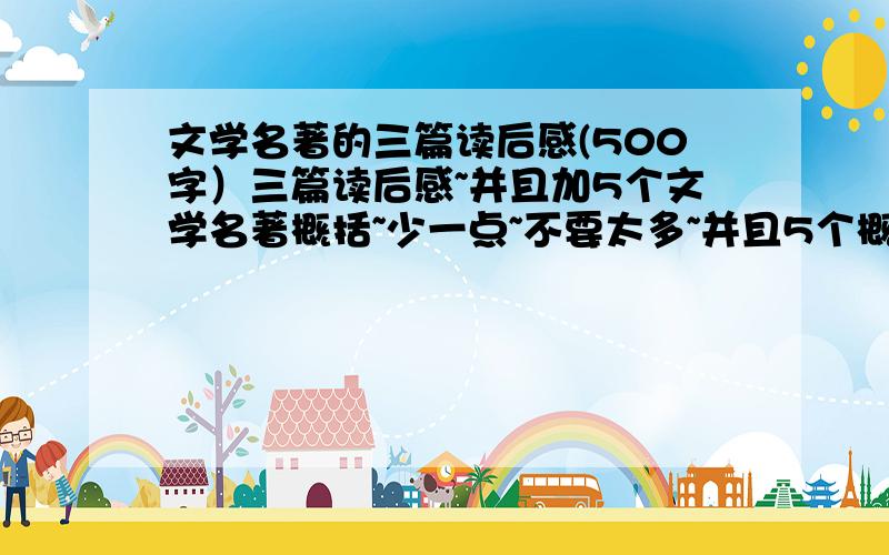 文学名著的三篇读后感(500字）三篇读后感~并且加5个文学名著概括~少一点~不要太多~并且5个概括里要有三个读后感的故事!