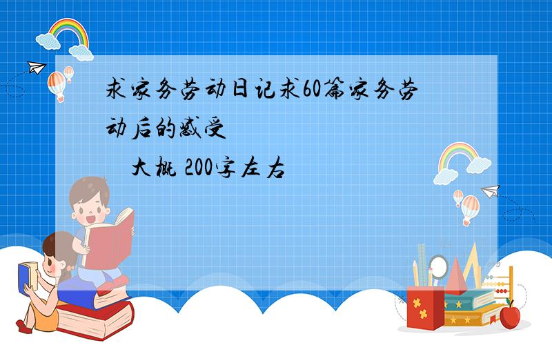 求家务劳动日记求60篇家务劳动后的感受             大概 200字左右