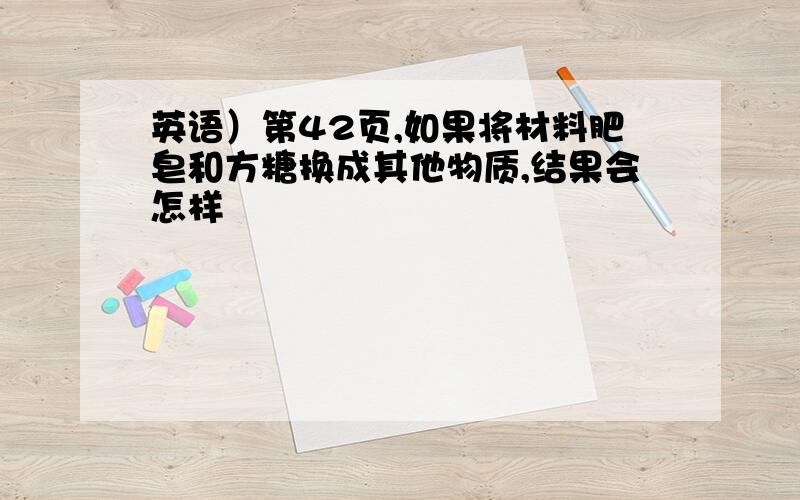 英语）第42页,如果将材料肥皂和方糖换成其他物质,结果会怎样