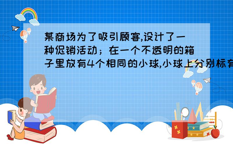 某商场为了吸引顾客,设计了一种促销活动；在一个不透明的箱子里放有4个相同的小球,小球上分别标有0元,10元,20元和50元的字样.规定；顾客在本商场同一日内,每消费满200元,就可以在箱子里