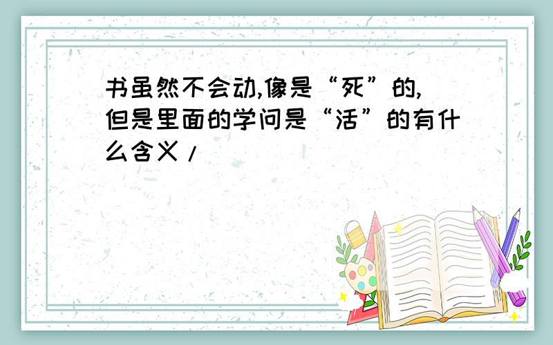 书虽然不会动,像是“死”的,但是里面的学问是“活”的有什么含义/