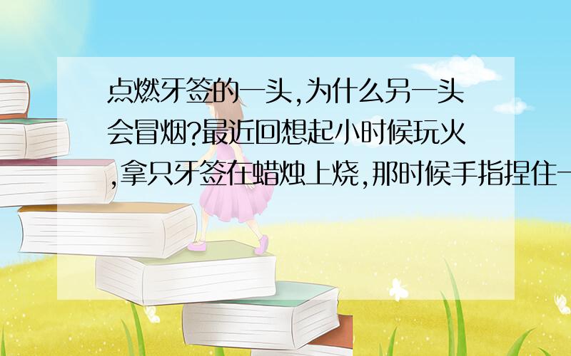 点燃牙签的一头,为什么另一头会冒烟?最近回想起小时候玩火,拿只牙签在蜡烛上烧,那时候手指捏住一头,另一头在火里烧,过一会发现手指捏的那头在冒烟.那时候没什么,但现在学得多了,也没