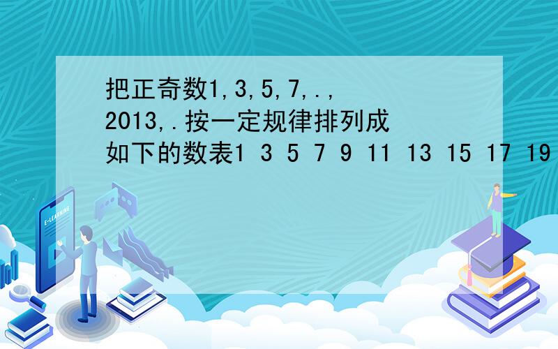 把正奇数1,3,5,7,.,2013,.按一定规律排列成如下的数表1 3 5 7 9 11 13 15 17 19 21 23 25 27 29 3133 35 37 39 41 43 45 4749 51 53 55 57 59 61 631.在这个表中,共有多少个数?2013在第几行第几列?（如57在第4行第5列）2.