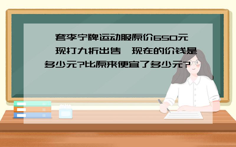 一套李宁牌运动服原价650元,现打九折出售,现在的价钱是多少元?比原来便宜了多少元?