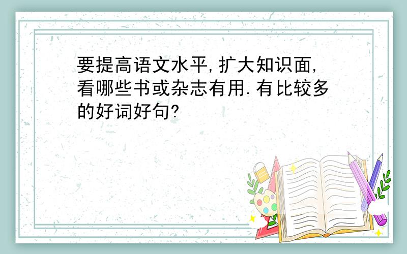 要提高语文水平,扩大知识面,看哪些书或杂志有用.有比较多的好词好句?