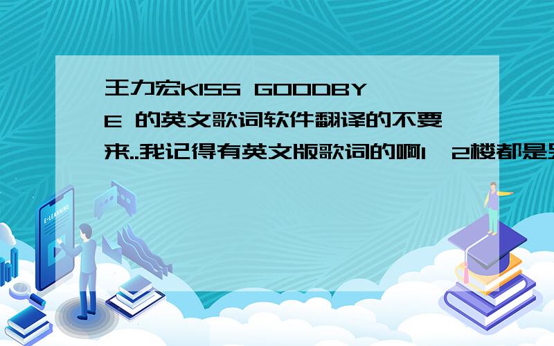 王力宏KISS GOODBYE 的英文歌词软件翻译的不要来..我记得有英文版歌词的啊1,2楼都是另一首歌吧.