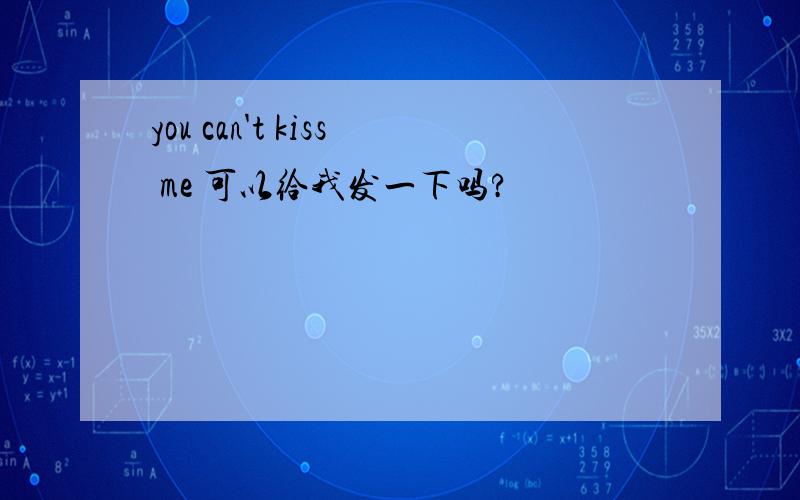 you can't kiss me 可以给我发一下吗?