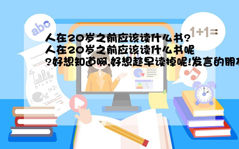 人在20岁之前应该读什么书?人在20岁之前应该读什么书呢?好想知道啊,好想趁早读掉呢!发言的朋友请说清楚书名,国家和作者哦!