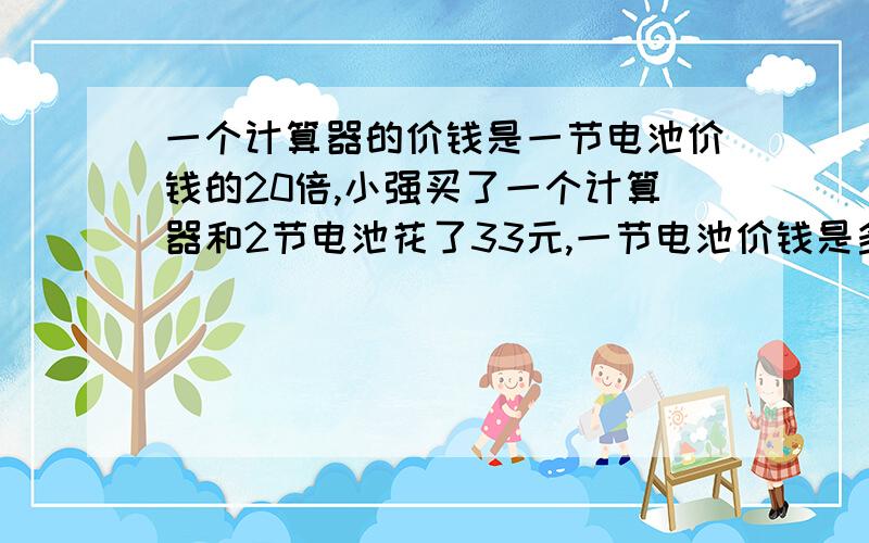 一个计算器的价钱是一节电池价钱的20倍,小强买了一个计算器和2节电池花了33元,一节电池价钱是多少元?一定要用算术方法!小弟感激不尽!