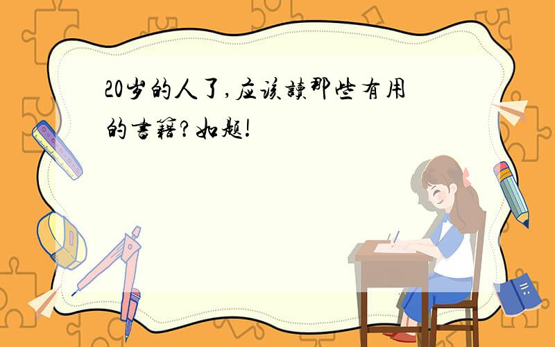 20岁的人了,应该读那些有用的书籍?如题!