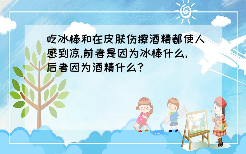 吃冰棒和在皮肤伤擦酒精都使人感到凉,前者是因为冰棒什么,后者因为酒精什么?