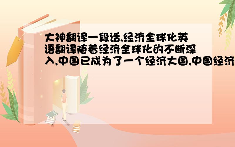 大神翻译一段话,经济全球化英语翻译随着经济全球化的不断深入,中国已成为了一个经济大国,中国经济在受国际经济影响的同时也影响着世界经济的发展.本文首先阐述了经济全球化的概念,